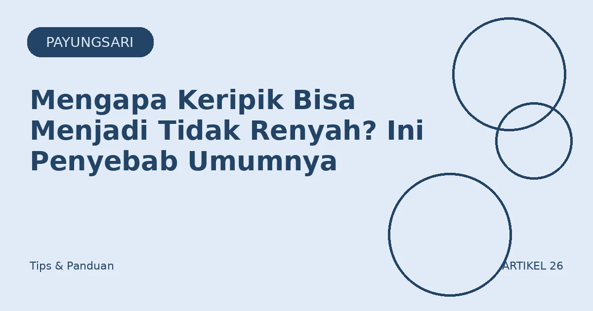 Mengapa Keripik Bisa Menjadi Tidak Renyah? Ini Penyebab Umumnya